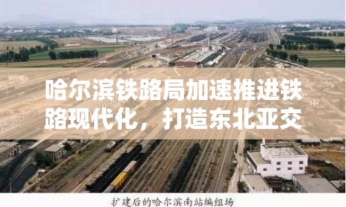 哈爾濱鐵路局加速推進(jìn)鐵路現(xiàn)代化，打造東北亞交通樞紐