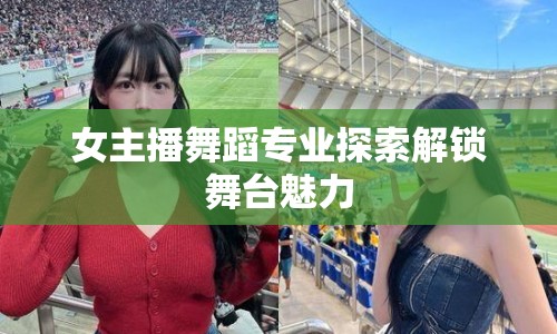 女主播舞蹈專業(yè)探索解鎖舞臺魅力