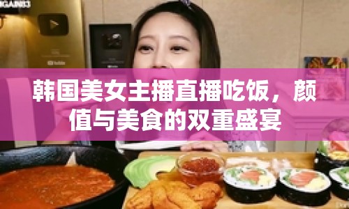 韓國美女主播直播吃飯，顏值與美食的雙重盛宴