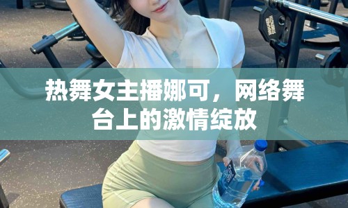 熱舞女主播娜可，網(wǎng)絡(luò)舞臺上的激情綻放