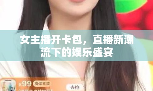 女主播開卡包，直播新潮流下的娛樂盛宴