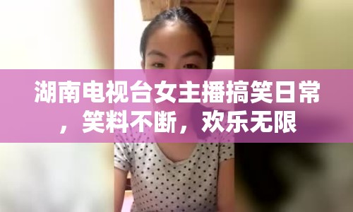 湖南電視臺(tái)女主播搞笑日常，笑料不斷，歡樂無限