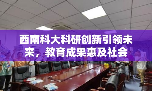 西南科大科研創(chuàng)新引領未來，教育成果惠及社會