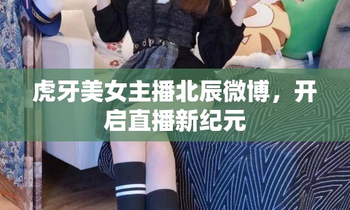 虎牙美女主播北辰微博，開啟直播新紀元