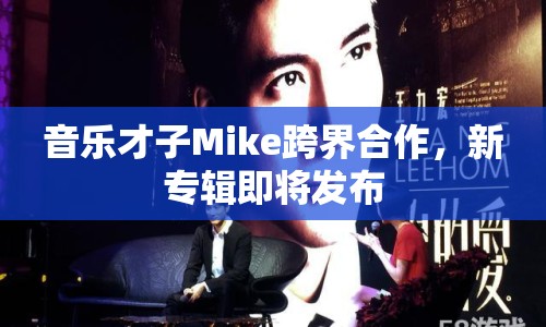 音樂(lè)才子Mike跨界合作，新專輯即將發(fā)布