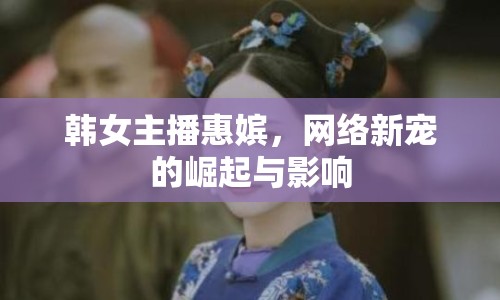 韓女主播惠嬪，網(wǎng)絡(luò)新寵的崛起與影響