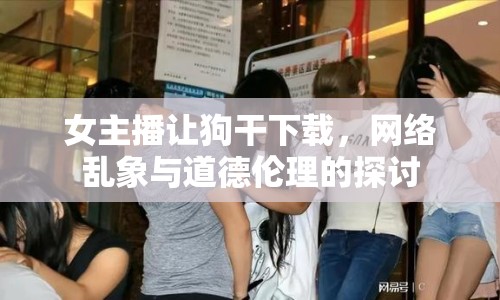 女主播讓狗干下載，網絡亂象與道德倫理的探討