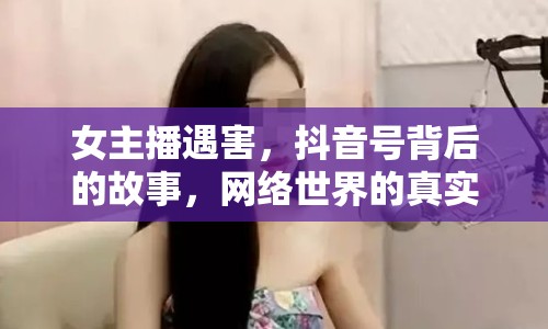 女主播遇害，抖音號背后的故事，網絡世界的真實與虛幻