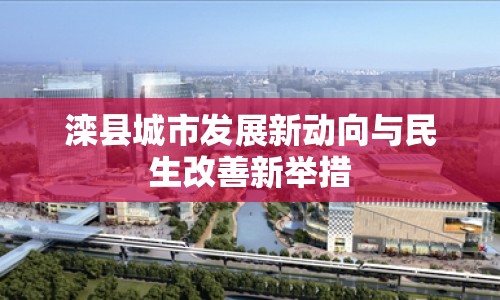 灤縣城市發(fā)展新動向與民生改善新舉措