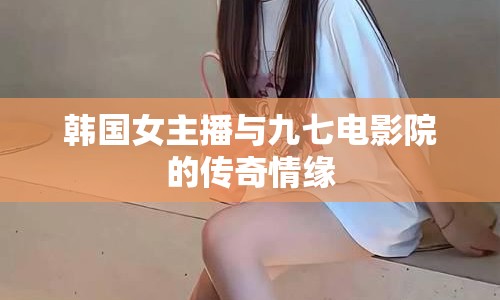 韓國(guó)女主播與九七電影院的傳奇情緣