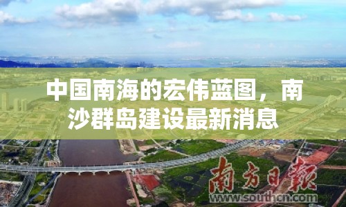 中國南海的宏偉藍圖，南沙群島建設最新消息