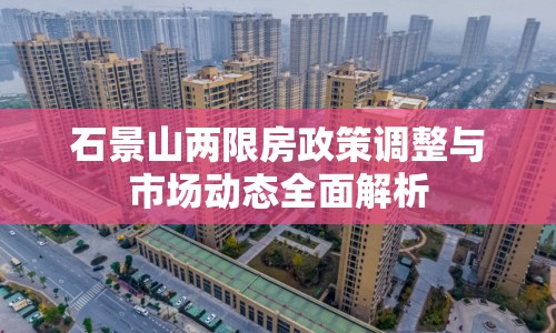 石景山兩限房政策調(diào)整與市場動態(tài)全面解析