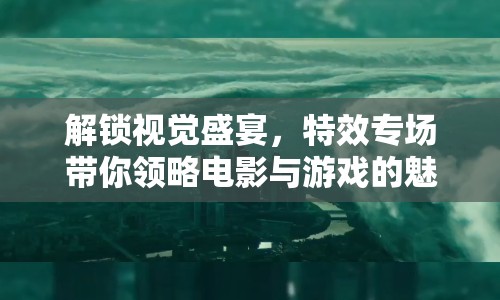 解鎖視覺盛宴，特效專場帶你領(lǐng)略電影與游戲的魅力