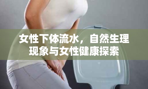 女性下體流水，自然生理現(xiàn)象與女性健康探索