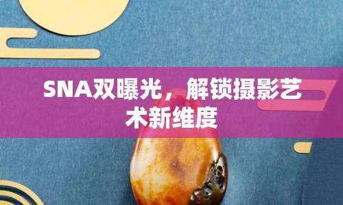 SNA雙曝光，解鎖攝影藝術新維度