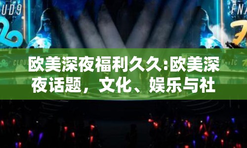 歐美深夜福利久久:歐美深夜話題，文化、娛樂與社交的深夜探索