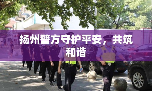 揚州警方守護平安，共筑和諧