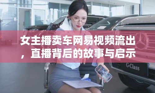 女主播賣(mài)車(chē)網(wǎng)易視頻流出，直播背后的故事與啟示