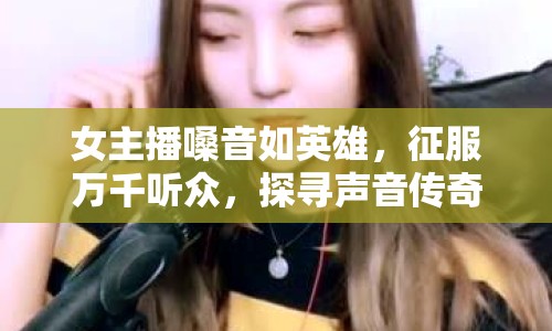 女主播嗓音如英雄，征服萬千聽眾，探尋聲音傳奇