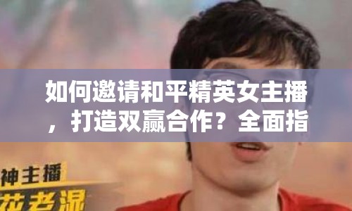 如何邀請和平精英女主播，打造雙贏合作？全面指南來啦！