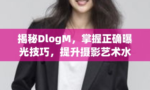 揭秘DlogM，掌握正確曝光技巧，提升攝影藝術(shù)水平