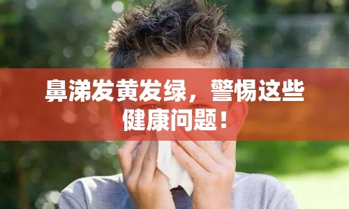 鼻涕發(fā)黃發(fā)綠，警惕這些健康問題！