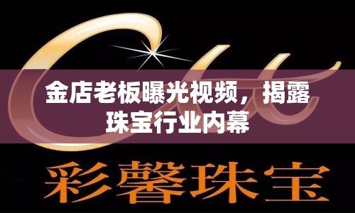 金店老板曝光視頻，揭露珠寶行業(yè)內(nèi)幕