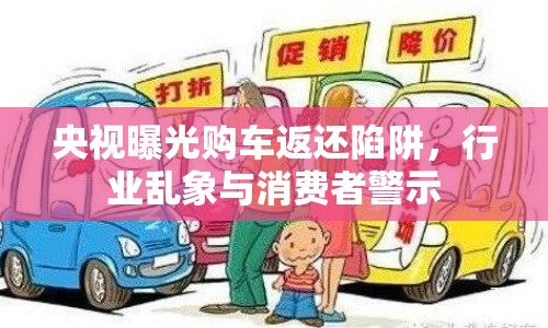 央視曝光購車返還陷阱，行業(yè)亂象與消費(fèi)者警示