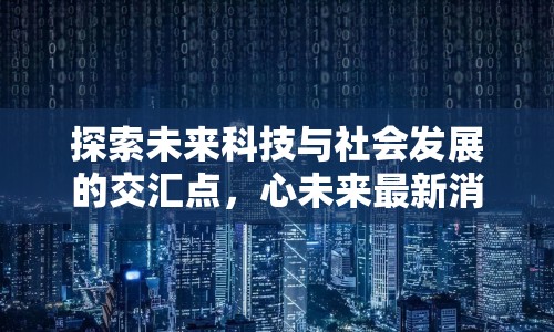 探索未來科技與社會發(fā)展的交匯點，心未來最新消息揭曉