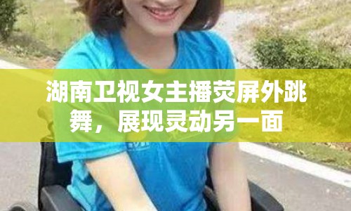 湖南衛(wèi)視女主播熒屏外跳舞，展現(xiàn)靈動另一面