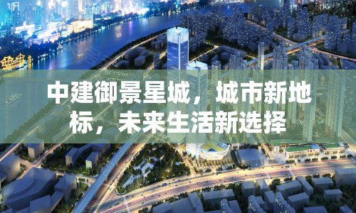 中建御景星城，城市新地標，未來生活新選擇