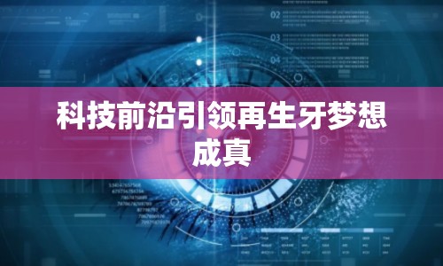 科技前沿引領(lǐng)再生牙夢想成真