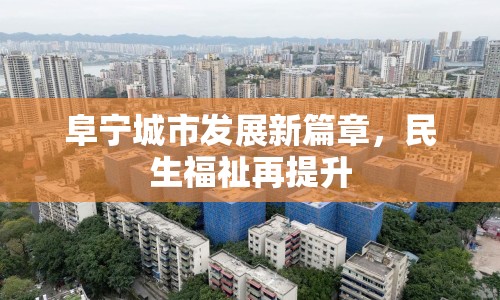 阜寧城市發(fā)展新篇章，民生福祉再提升