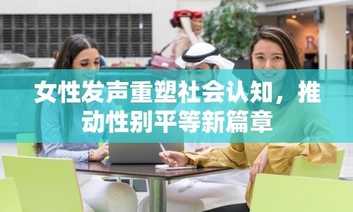 女性發(fā)聲重塑社會認知，推動性別平等新篇章