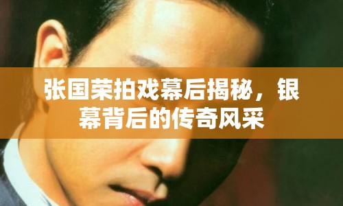 張國(guó)榮拍戲幕后揭秘，銀幕背后的傳奇風(fēng)采