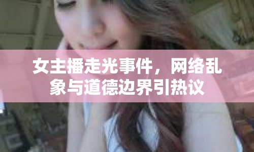 女主播走光事件，網(wǎng)絡(luò)亂象與道德邊界引熱議