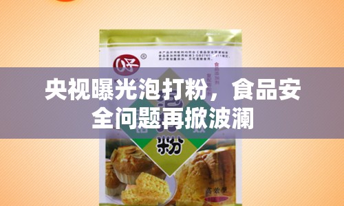 央視曝光泡打粉，食品安全問題再掀波瀾