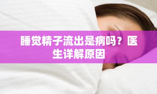 睡覺精子流出是病嗎？醫(yī)生詳解原因