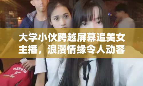 大學(xué)小伙跨越屏幕追美女主播，浪漫情緣令人動容