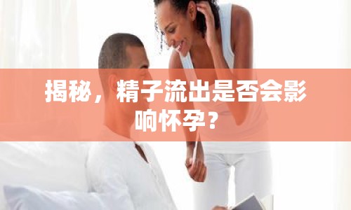 揭秘，精子流出是否會影響懷孕？