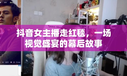 抖音女主播走紅毯，一場(chǎng)視覺盛宴的幕后故事