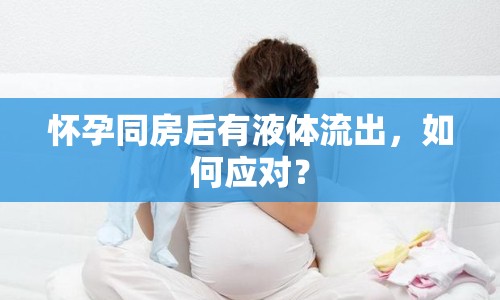 懷孕同房后有液體流出，如何應(yīng)對？