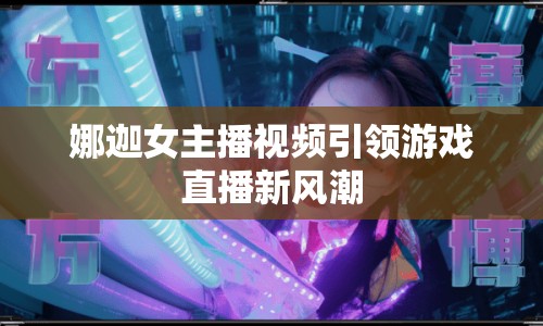 娜迦女主播視頻引領(lǐng)游戲直播新風(fēng)潮