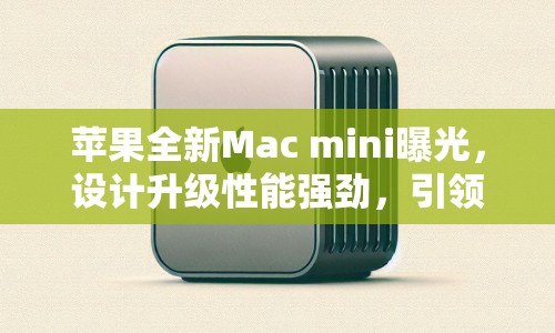 蘋(píng)果全新Mac mini曝光，設(shè)計(jì)升級(jí)性能強(qiáng)勁，引領(lǐng)桌面電腦新潮流