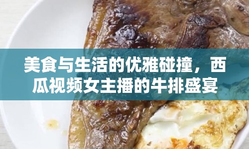 美食與生活的優(yōu)雅碰撞，西瓜視頻女主播的牛排盛宴