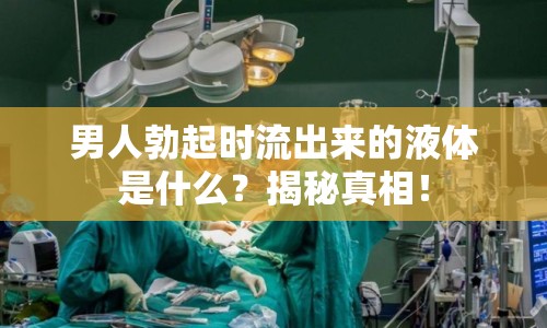 男人勃起時流出來的液體是什么？揭秘真相！