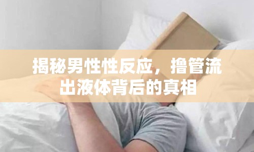 揭秘男性性反應(yīng)，擼管流出液體背后的真相