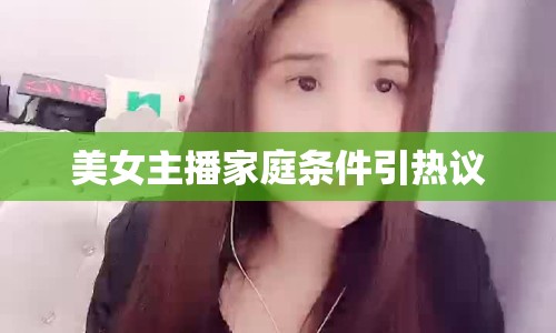 美女主播家庭條件引熱議