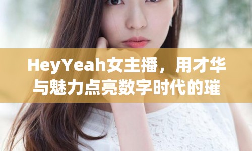 HeyYeah女主播，用才華與魅力點亮數(shù)字時代的璀璨星光