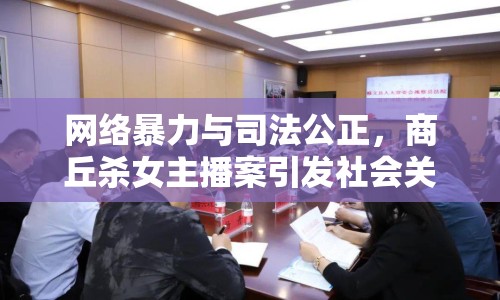 網絡暴力與司法公正，商丘殺女主播案引發(fā)社會關注